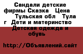 Сандали детские фирмы Сказка › Цена ­ 400 - Тульская обл., Тула г. Дети и материнство » Детская одежда и обувь   